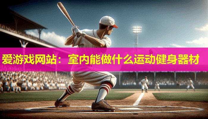 爱游戏网站：室内能做什么运动健身器材