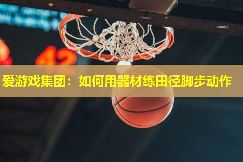 爱游戏集团：如何用器材练田径脚步动作