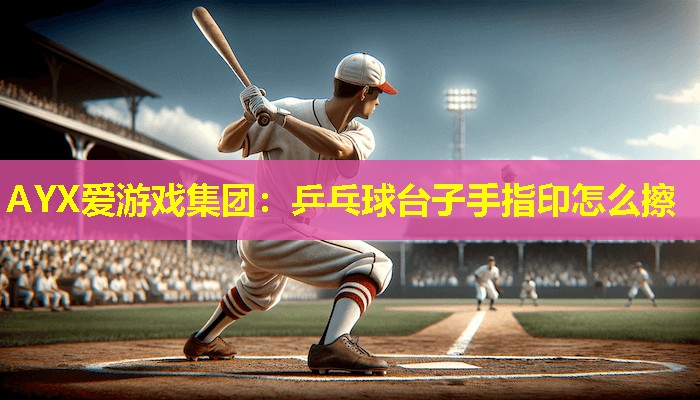 AYX爱游戏集团：乒乓球台子手指印怎么擦