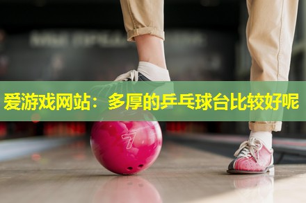 爱游戏网站：多厚的乒乓球台比较好呢
