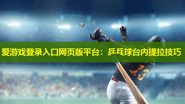 爱游戏登录入口网页版平台：乒乓球台内提拉技巧