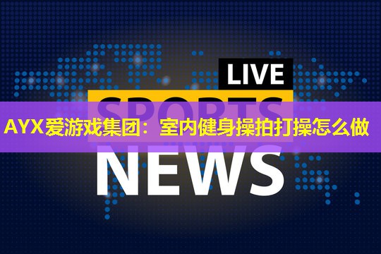 AYX爱游戏集团：室内健身操拍打操怎么做
