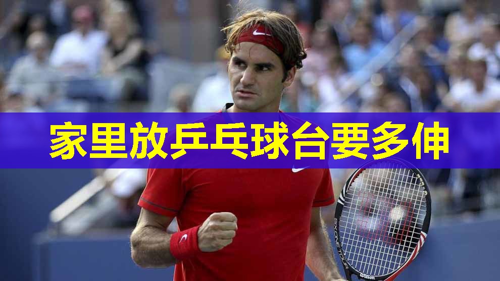 家里放乒乓球台要多伸