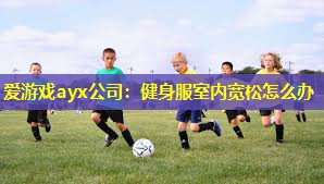 爱游戏ayx公司：健身服室内宽松怎么办