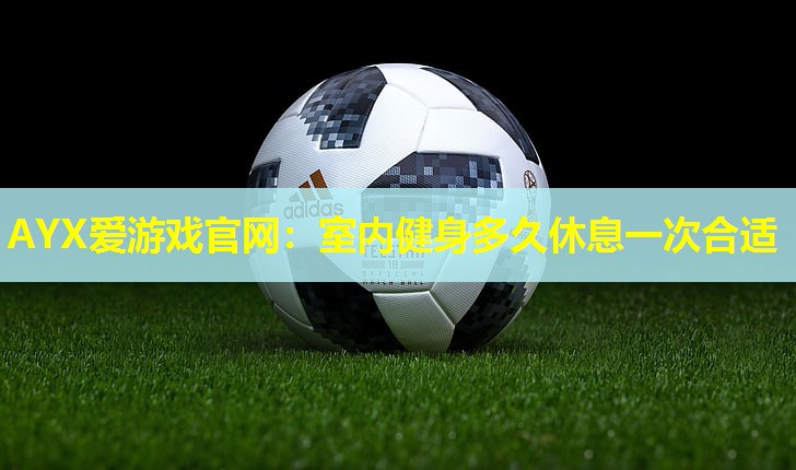 AYX爱游戏官网：室内健身多久休息一次合适