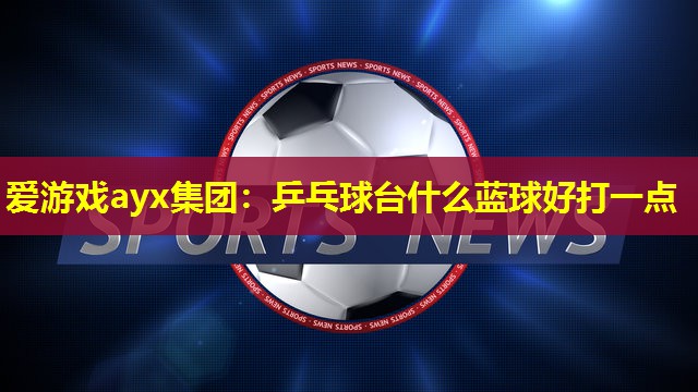爱游戏ayx集团：乒乓球台什么蓝球好打一点