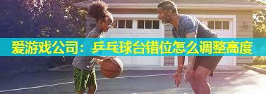 爱游戏公司：乒乓球台错位怎么调整高度