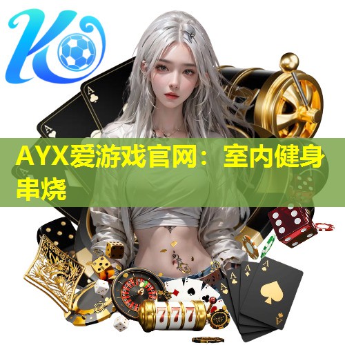 AYX爱游戏官网：室内健身串烧