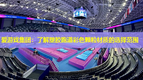 爱游戏集团：了解塑胶跑道彩色颗粒材质的选择范围