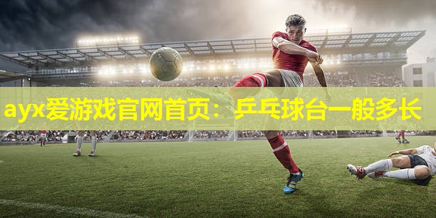 ayx爱游戏官网首页：乒乓球台一般多长