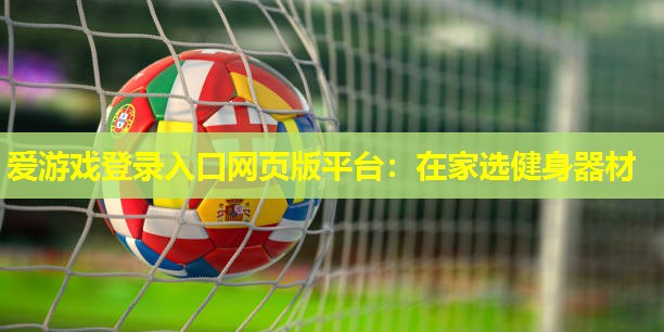 爱游戏登录入口网页版平台：在家选健身器材
