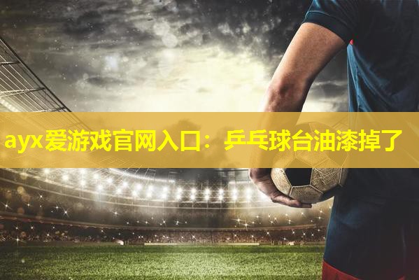 ayx爱游戏官网入口：乒乓球台油漆掉了