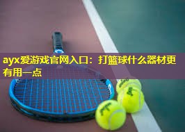 ayx爱游戏官网入口：打篮球什么器材更有用一点