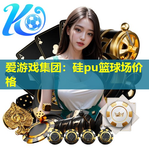 爱游戏集团：硅pu篮球场价格