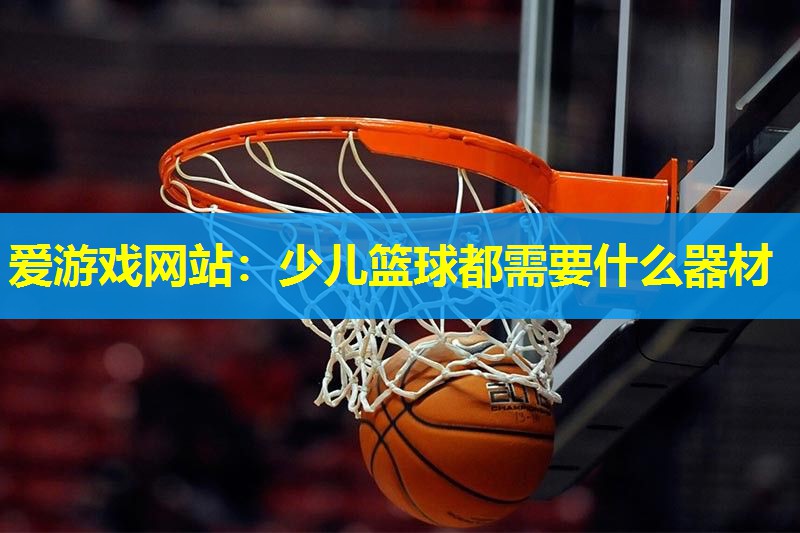 爱游戏网站：少儿篮球都需要什么器材
