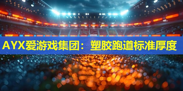AYX爱游戏集团：塑胶跑道标准厚度