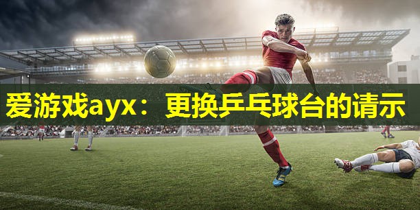 爱游戏ayx：更换乒乓球台的请示