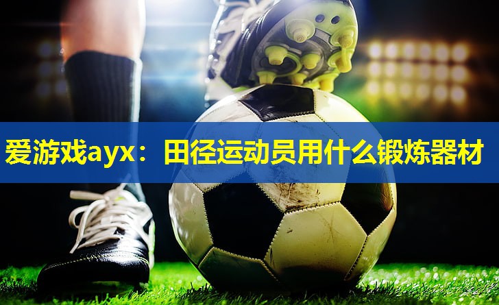 爱游戏ayx：田径运动员用什么锻炼器材