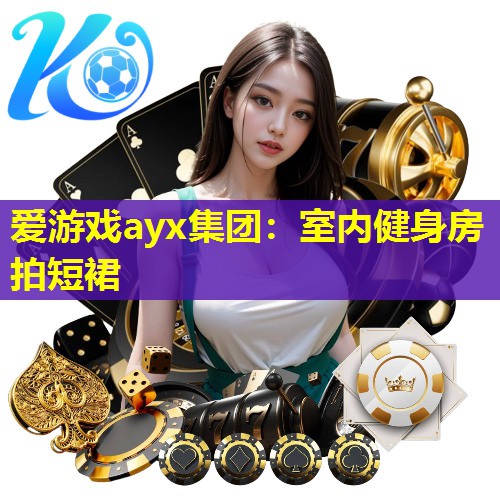 爱游戏ayx集团：室内健身房拍短裙