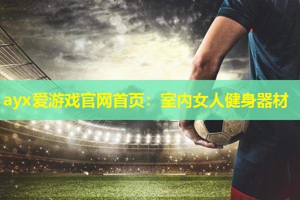 ayx爱游戏官网首页：室内女人健身器材