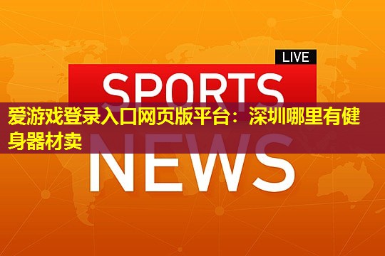 爱游戏登录入口网页版平台：深圳哪里有健身器材卖