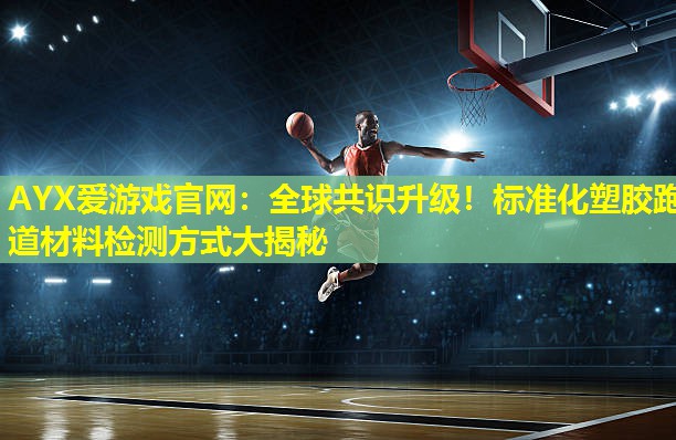 AYX爱游戏官网：全球共识升级！标准化塑胶跑道材料检测方式大揭秘