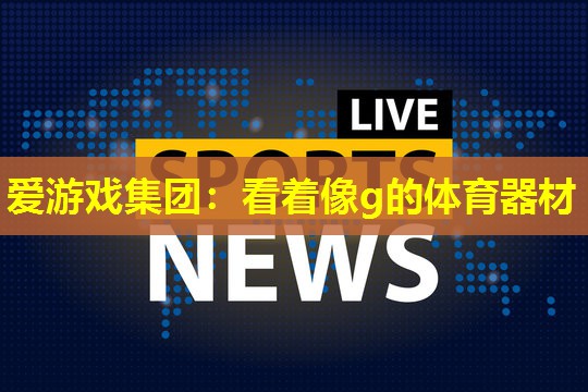 爱游戏集团：看着像g的体育器材