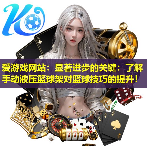 爱游戏网站：显著进步的关键：了解手动液压篮球架对篮球技巧的提升！