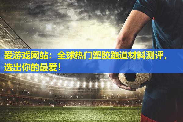 爱游戏网站：全球热门塑胶跑道材料测评，选出你的最爱！