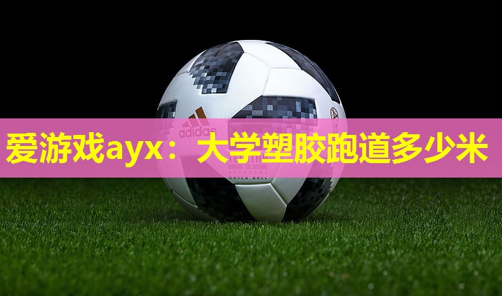 爱游戏ayx：大学塑胶跑道多少米