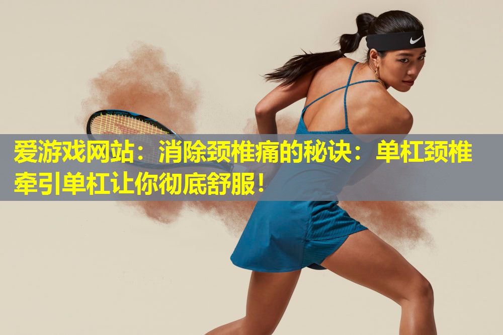 爱游戏网站：消除颈椎痛的秘诀：单杠颈椎牵引单杠让你彻底舒服！