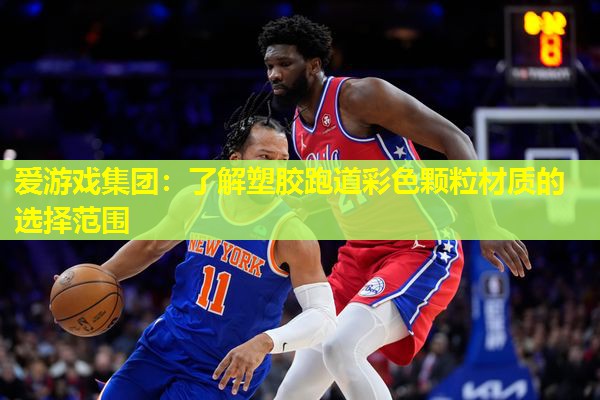 爱游戏集团：了解塑胶跑道彩色颗粒材质的选择范围