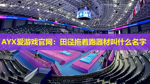 AYX爱游戏官网：田径拖着跑器材叫什么名字