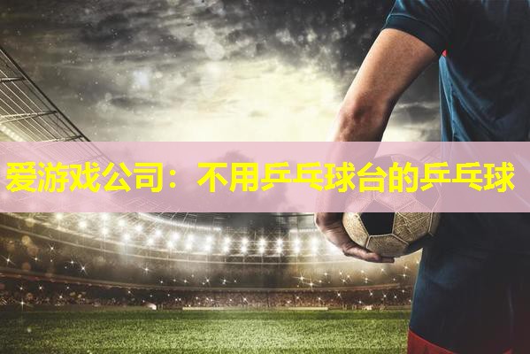 爱游戏公司：不用乒乓球台的乒乓球