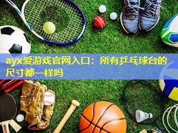 ayx爱游戏官网入口：所有乒乓球台的尺寸都一样吗