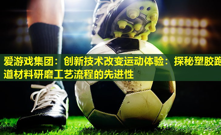 爱游戏集团：创新技术改变运动体验：探秘塑胶跑道材料研磨工艺流程的先进性