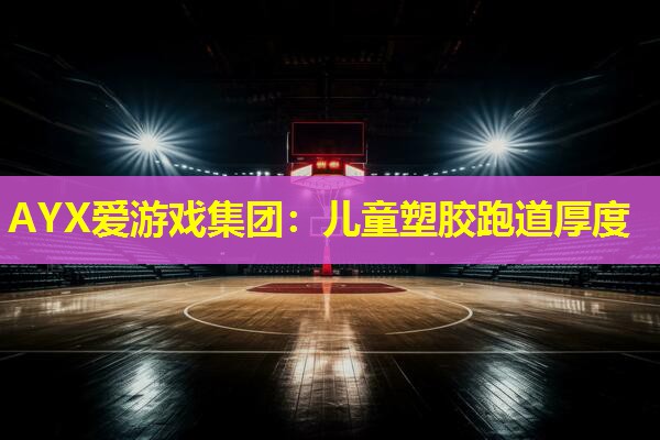 AYX爱游戏集团：儿童塑胶跑道厚度