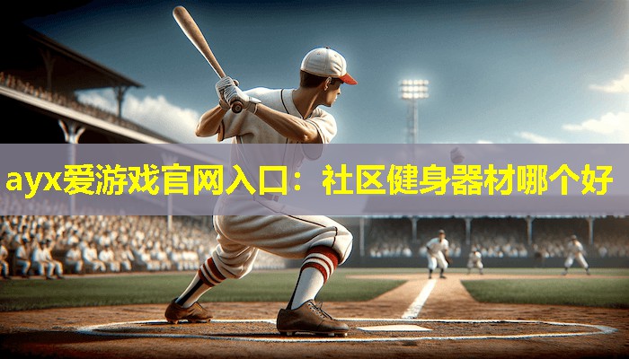 ayx爱游戏官网入口：社区健身器材哪个好