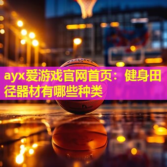 ayx爱游戏官网首页：健身田径器材有哪些种类