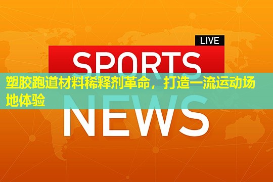 塑胶跑道材料稀释剂革命，打造一流运动场地体验