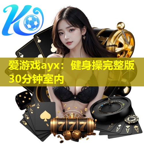 爱游戏ayx：健身操完整版30分钟室内