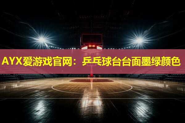 AYX爱游戏官网：乒乓球台台面墨绿颜色
