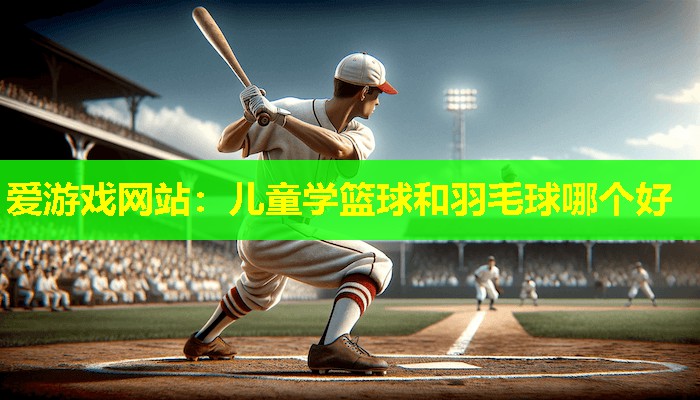 爱游戏网站：儿童学篮球和羽毛球哪个好