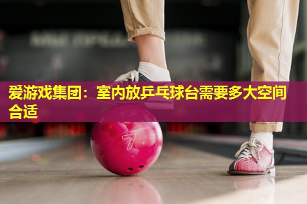 爱游戏集团：室内放乒乓球台需要多大空间合适