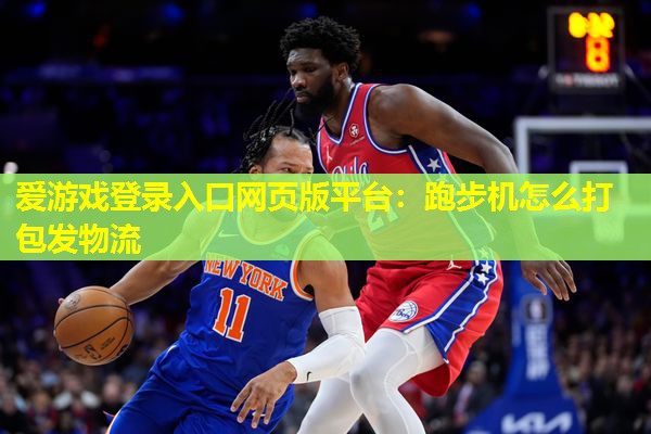 爱游戏登录入口网页版平台：跑步机怎么打包发物流