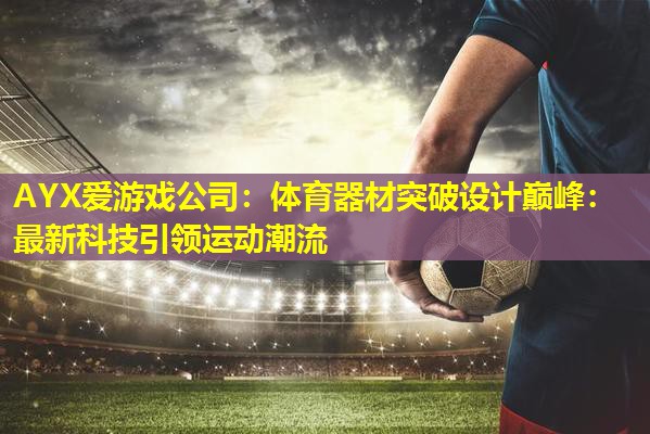 AYX爱游戏公司：体育器材突破设计巅峰：最新科技引领运动潮流