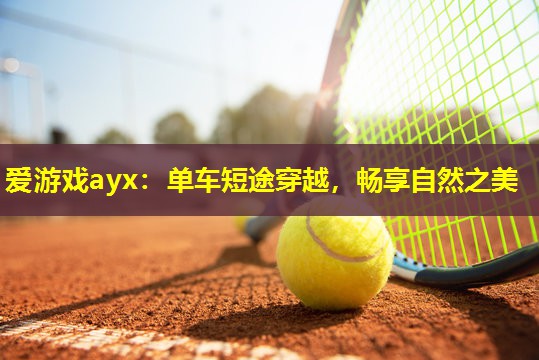 爱游戏ayx：单车短途穿越，畅享自然之美