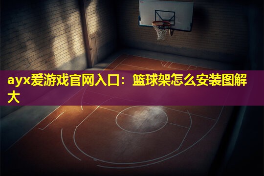 ayx爱游戏官网入口：篮球架怎么安装图解大