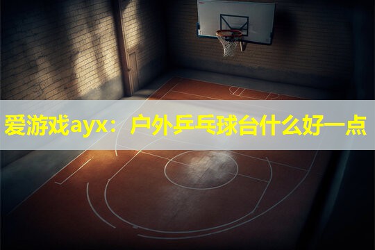 爱游戏ayx：户外乒乓球台什么好一点