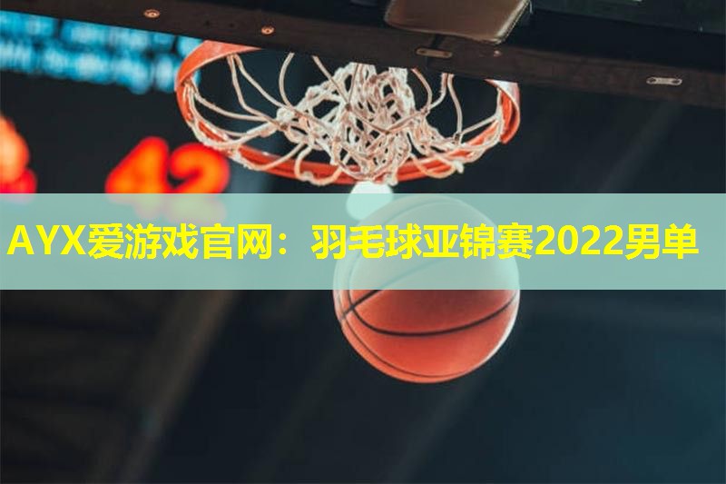 AYX爱游戏官网：羽毛球亚锦赛2022男单